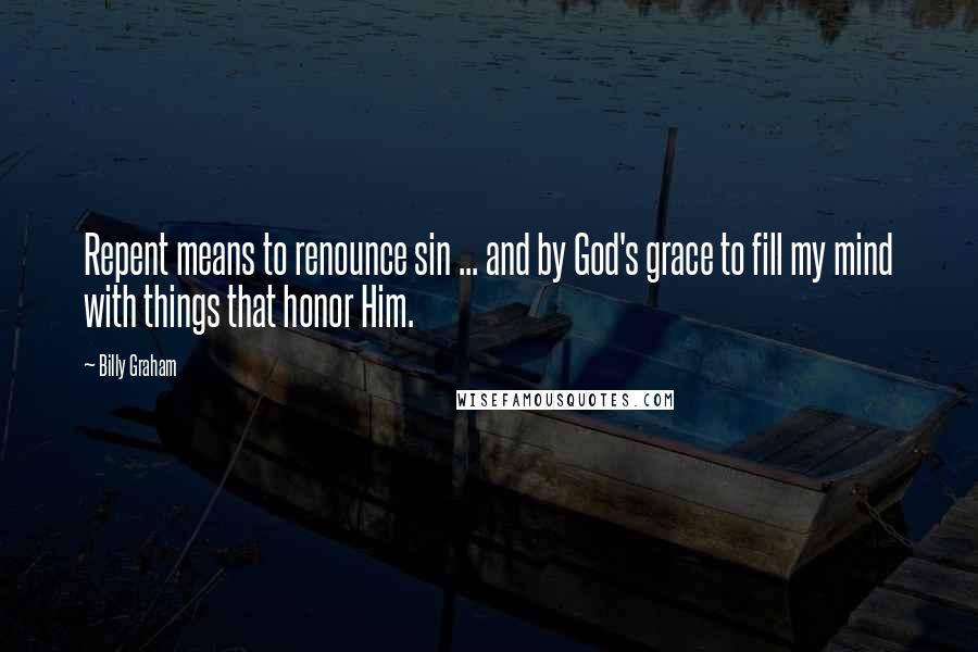 Billy Graham Quotes: Repent means to renounce sin ... and by God's grace to fill my mind with things that honor Him.