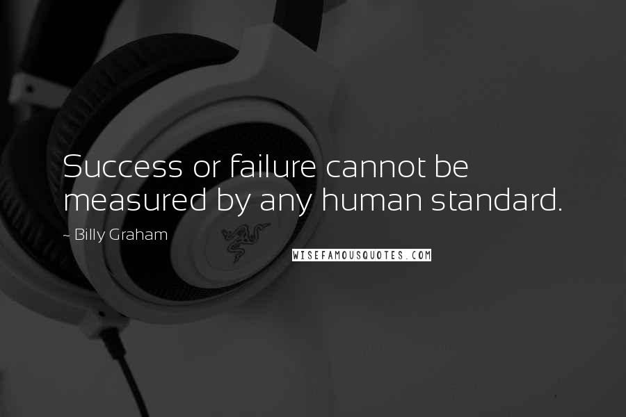 Billy Graham Quotes: Success or failure cannot be measured by any human standard.