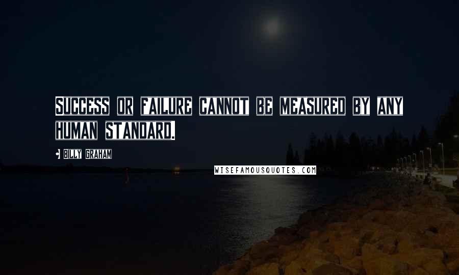 Billy Graham Quotes: Success or failure cannot be measured by any human standard.