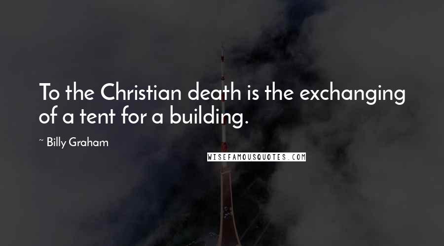 Billy Graham Quotes: To the Christian death is the exchanging of a tent for a building.