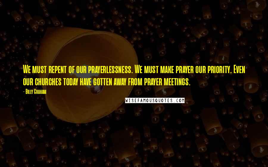 Billy Graham Quotes: We must repent of our prayerlessness. We must make prayer our priority. Even our churches today have gotten away from prayer meetings.