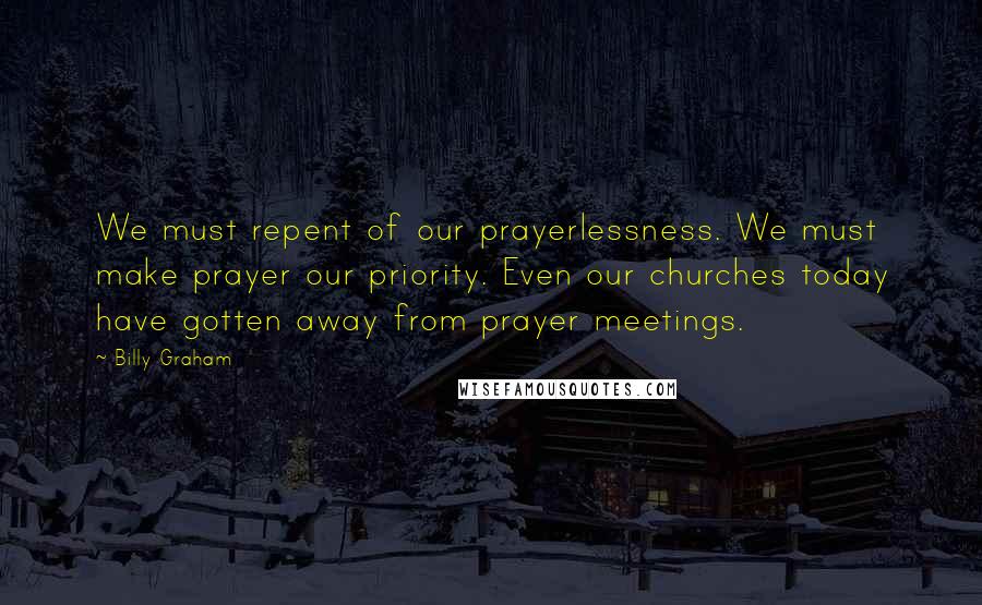 Billy Graham Quotes: We must repent of our prayerlessness. We must make prayer our priority. Even our churches today have gotten away from prayer meetings.