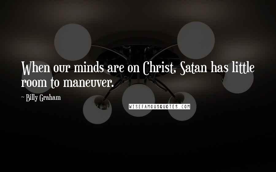 Billy Graham Quotes: When our minds are on Christ, Satan has little room to maneuver.