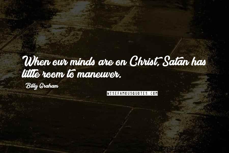 Billy Graham Quotes: When our minds are on Christ, Satan has little room to maneuver.