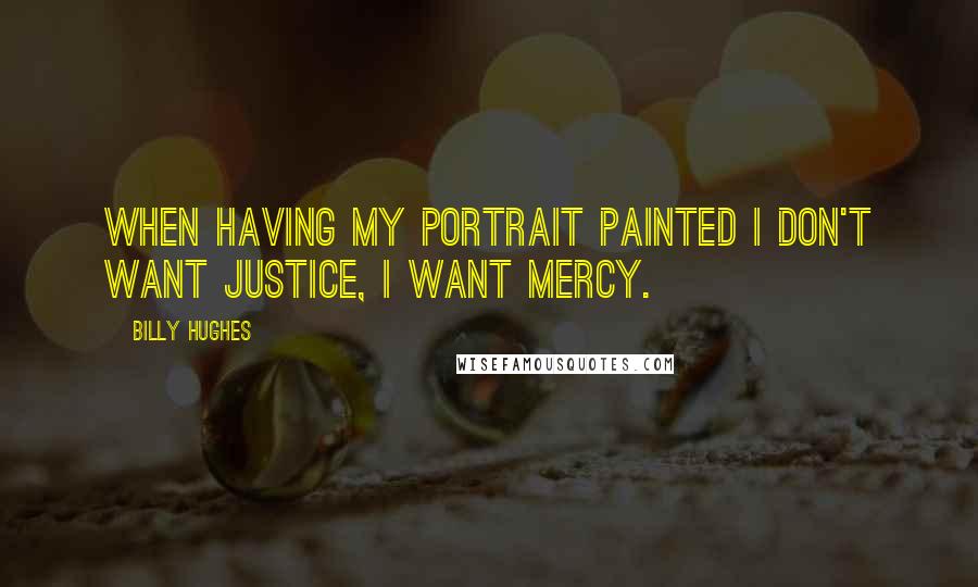 Billy Hughes Quotes: When having my portrait painted I don't want justice, I want mercy.