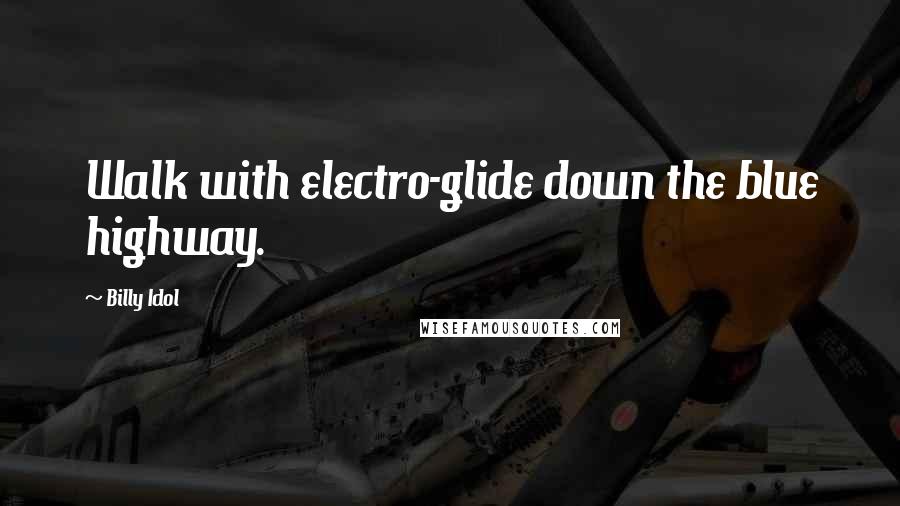 Billy Idol Quotes: Walk with electro-glide down the blue highway.