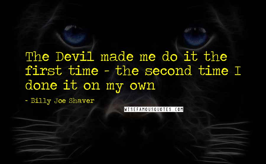 Billy Joe Shaver Quotes: The Devil made me do it the first time - the second time I done it on my own