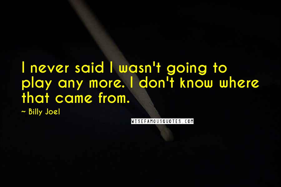 Billy Joel Quotes: I never said I wasn't going to play any more. I don't know where that came from.