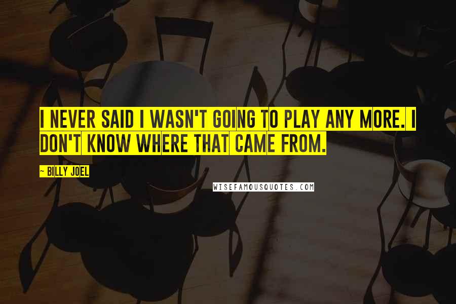 Billy Joel Quotes: I never said I wasn't going to play any more. I don't know where that came from.