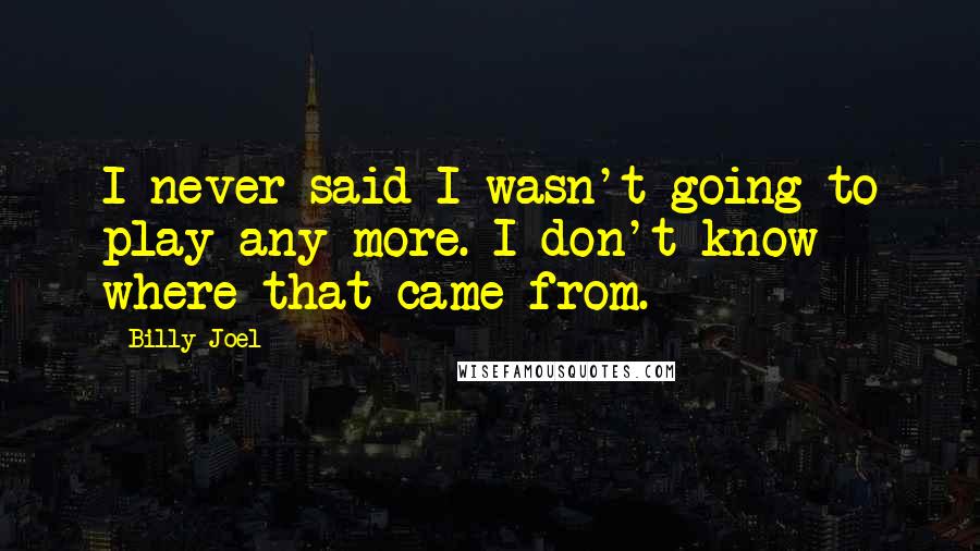 Billy Joel Quotes: I never said I wasn't going to play any more. I don't know where that came from.