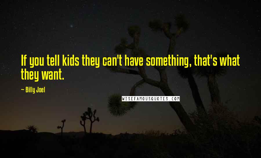 Billy Joel Quotes: If you tell kids they can't have something, that's what they want.