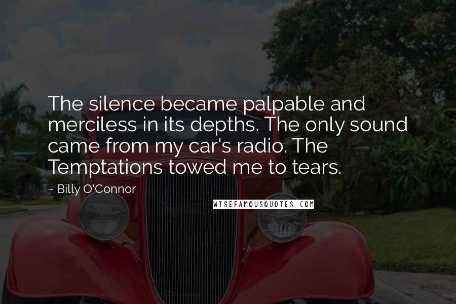 Billy O'Connor Quotes: The silence became palpable and merciless in its depths. The only sound came from my car's radio. The Temptations towed me to tears.