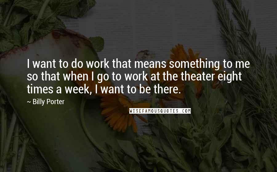 Billy Porter Quotes: I want to do work that means something to me so that when I go to work at the theater eight times a week, I want to be there.