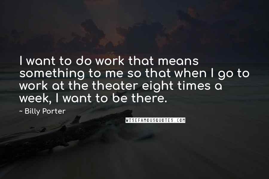 Billy Porter Quotes: I want to do work that means something to me so that when I go to work at the theater eight times a week, I want to be there.