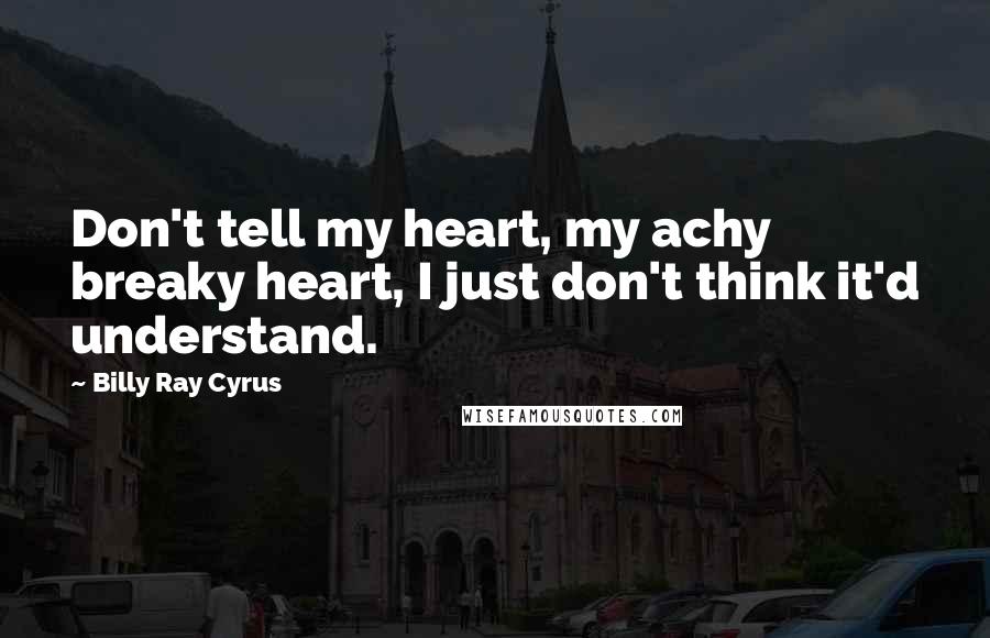 Billy Ray Cyrus Quotes: Don't tell my heart, my achy breaky heart, I just don't think it'd understand.