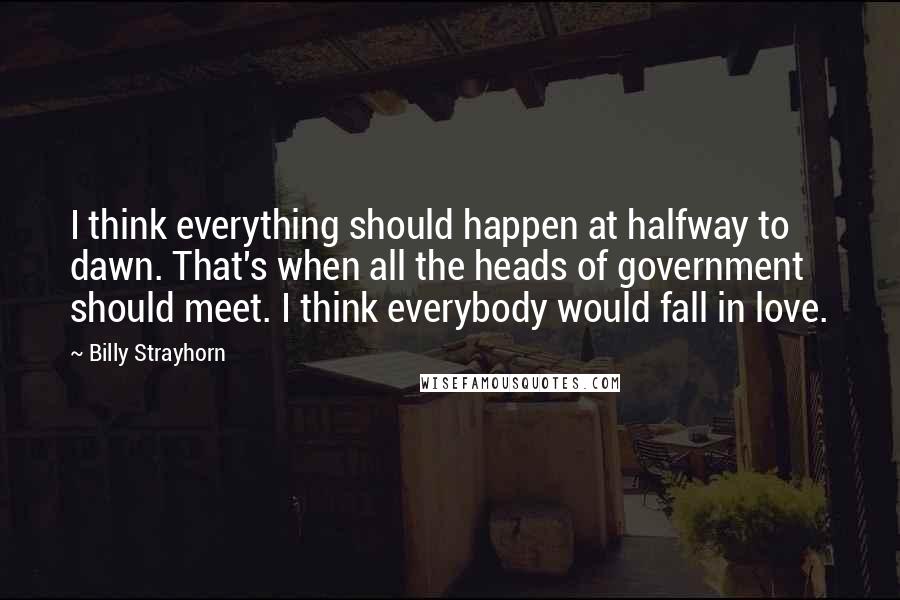 Billy Strayhorn Quotes: I think everything should happen at halfway to dawn. That's when all the heads of government should meet. I think everybody would fall in love.