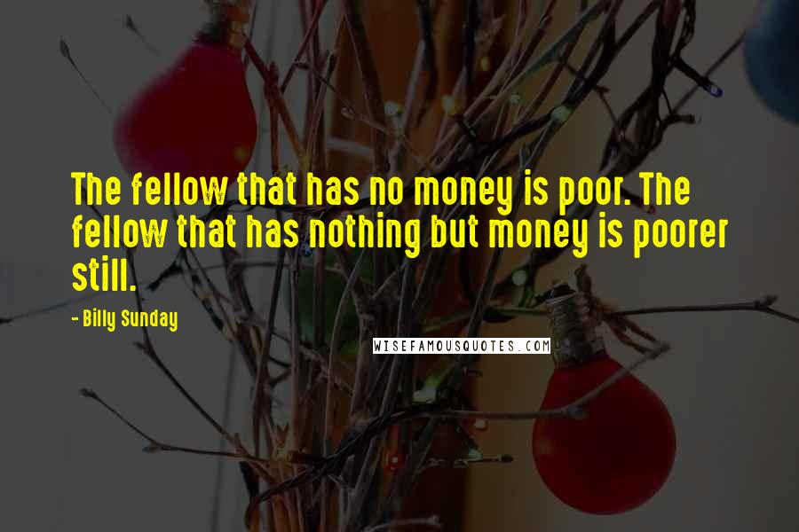 Billy Sunday Quotes: The fellow that has no money is poor. The fellow that has nothing but money is poorer still.