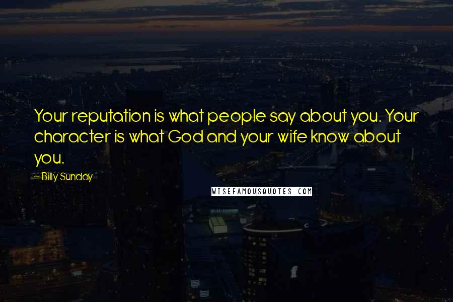 Billy Sunday Quotes: Your reputation is what people say about you. Your character is what God and your wife know about you.