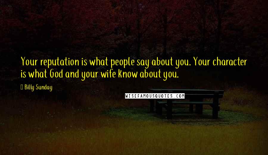 Billy Sunday Quotes: Your reputation is what people say about you. Your character is what God and your wife know about you.