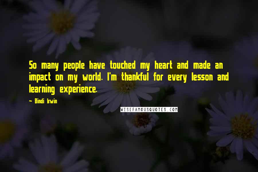 Bindi Irwin Quotes: So many people have touched my heart and made an impact on my world. I'm thankful for every lesson and learning experience.