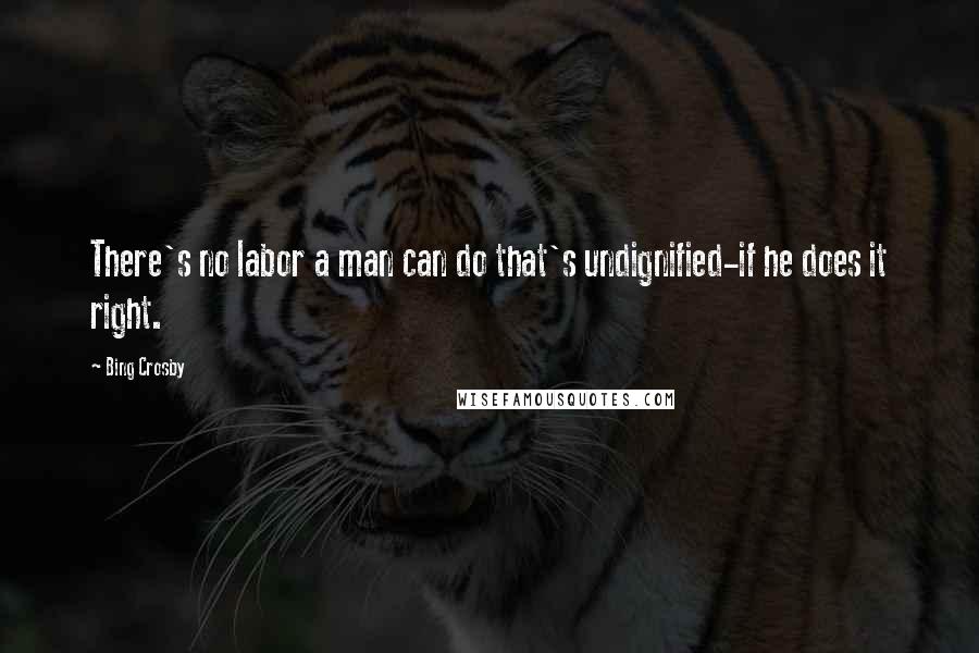 Bing Crosby Quotes: There's no labor a man can do that's undignified-if he does it right.