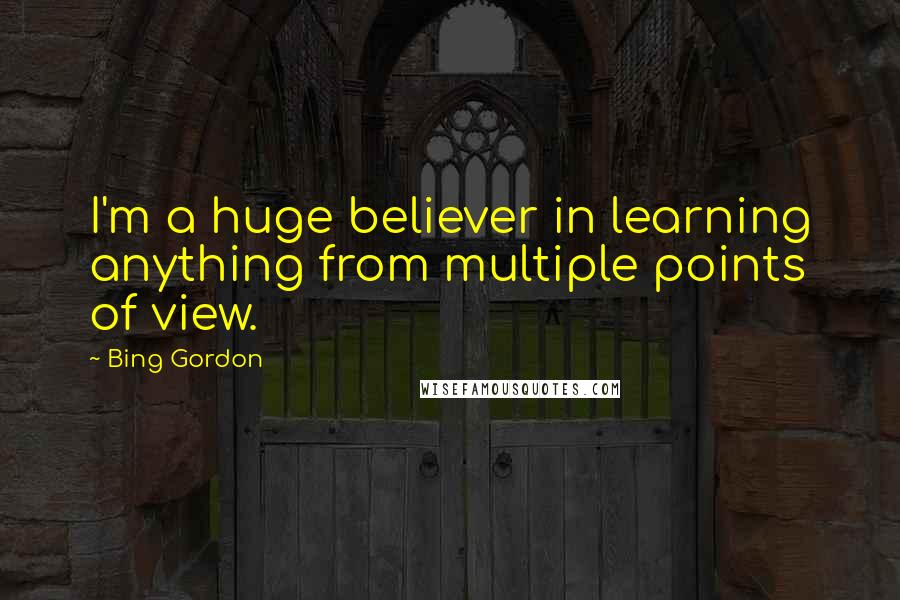 Bing Gordon Quotes: I'm a huge believer in learning anything from multiple points of view.