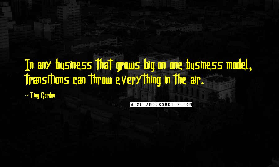 Bing Gordon Quotes: In any business that grows big on one business model, transitions can throw everything in the air.