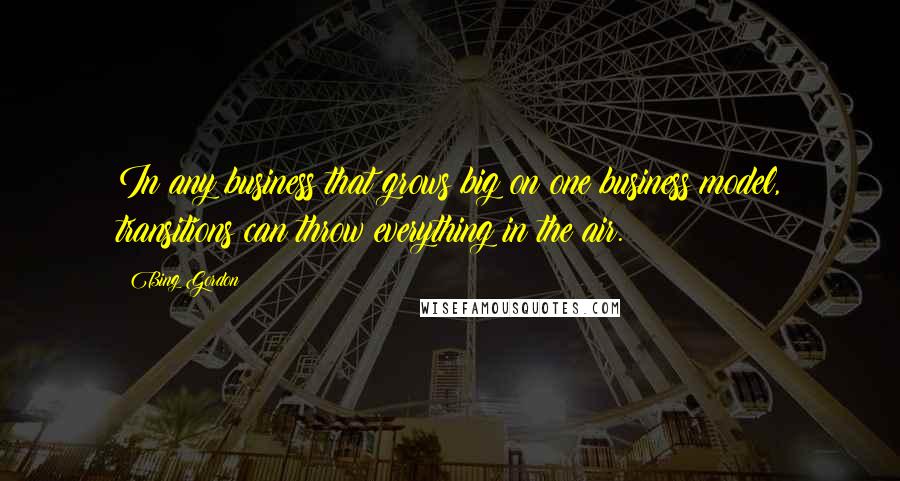 Bing Gordon Quotes: In any business that grows big on one business model, transitions can throw everything in the air.