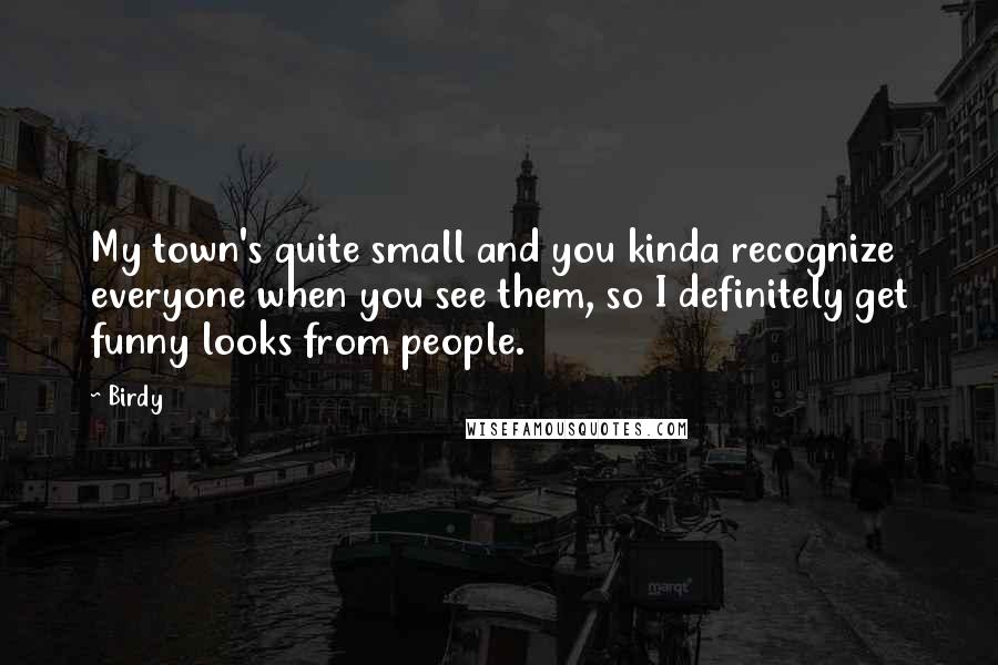 Birdy Quotes: My town's quite small and you kinda recognize everyone when you see them, so I definitely get funny looks from people.