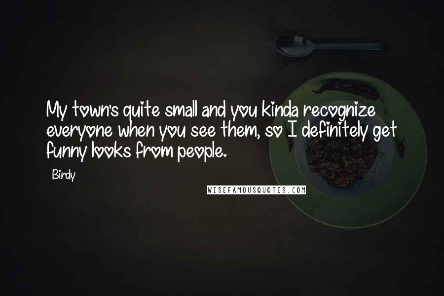 Birdy Quotes: My town's quite small and you kinda recognize everyone when you see them, so I definitely get funny looks from people.