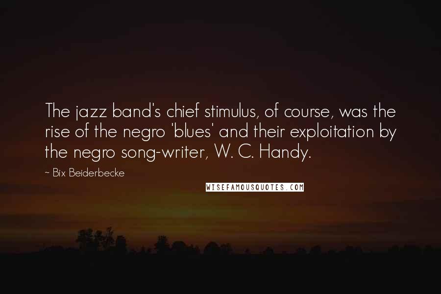 Bix Beiderbecke Quotes: The jazz band's chief stimulus, of course, was the rise of the negro 'blues' and their exploitation by the negro song-writer, W. C. Handy.