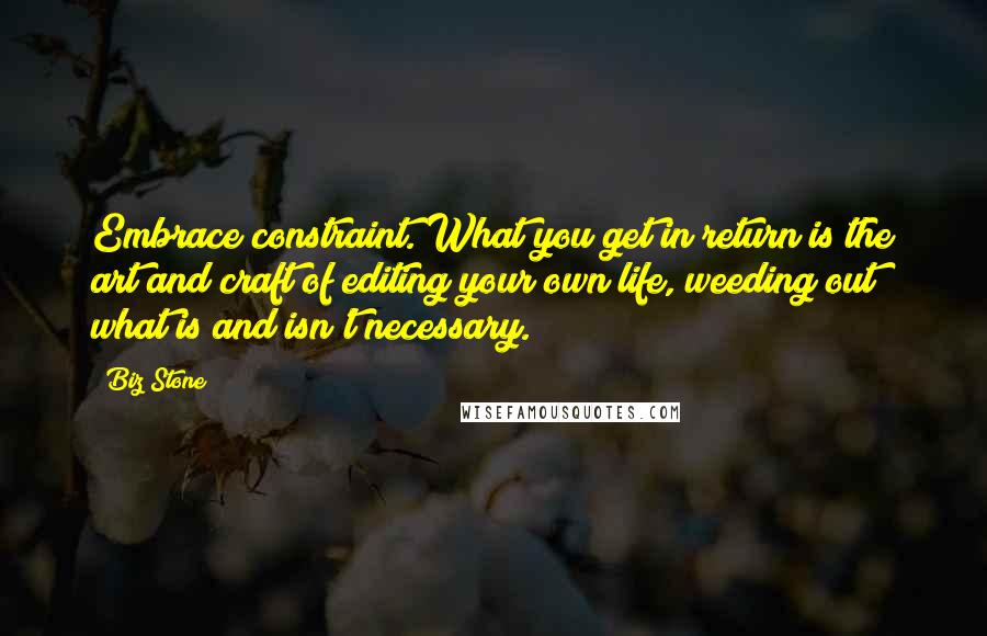 Biz Stone Quotes: Embrace constraint. What you get in return is the art and craft of editing your own life, weeding out what is and isn't necessary.