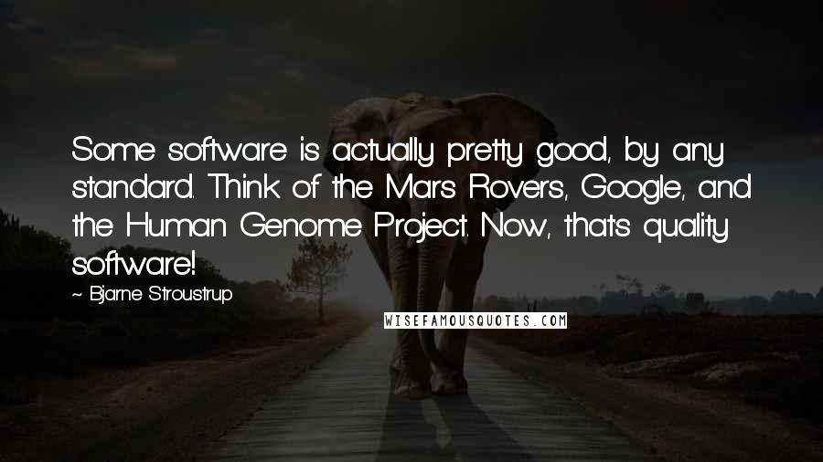 Bjarne Stroustrup Quotes: Some software is actually pretty good, by any standard. Think of the Mars Rovers, Google, and the Human Genome Project. Now, that's quality software!