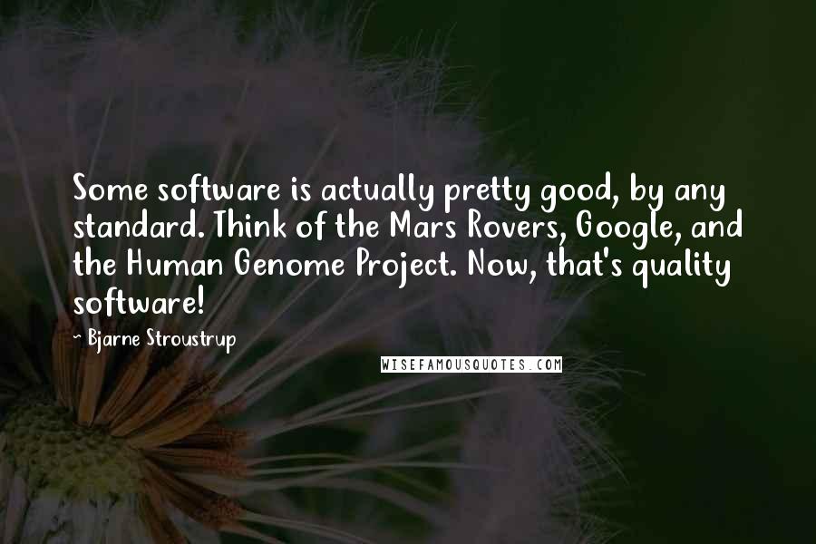 Bjarne Stroustrup Quotes: Some software is actually pretty good, by any standard. Think of the Mars Rovers, Google, and the Human Genome Project. Now, that's quality software!