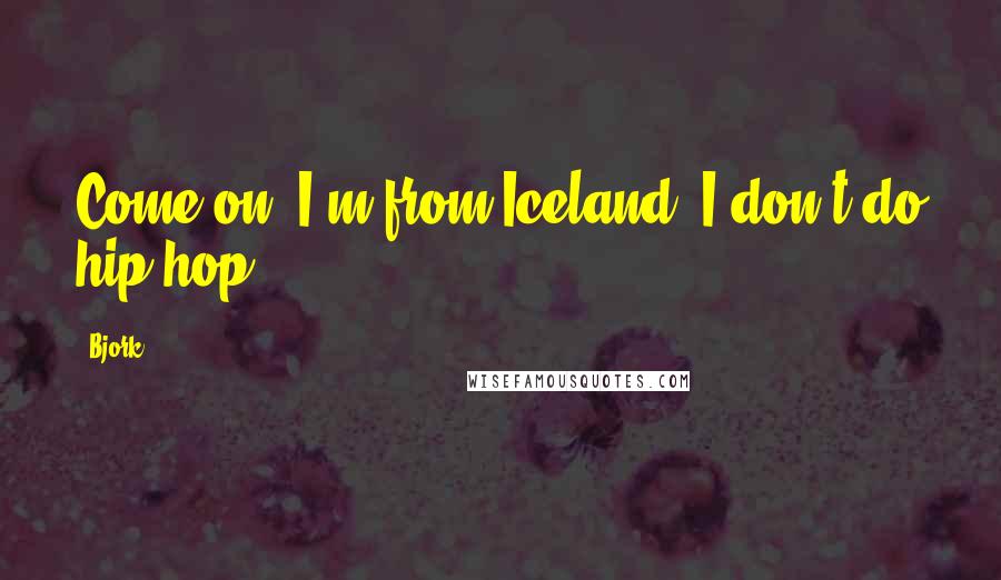 Bjork Quotes: Come on, I'm from Iceland; I don't do hip-hop.