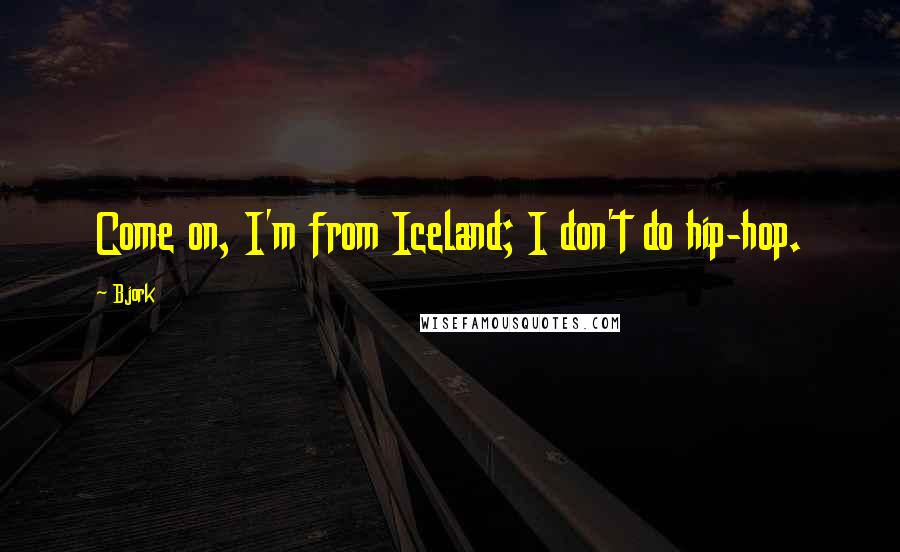 Bjork Quotes: Come on, I'm from Iceland; I don't do hip-hop.