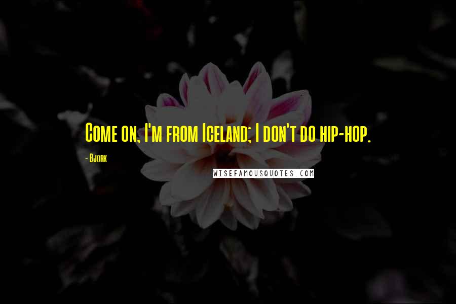 Bjork Quotes: Come on, I'm from Iceland; I don't do hip-hop.