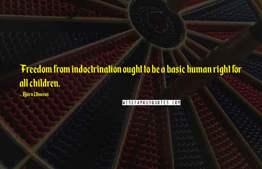 Bjorn Ulvaeus Quotes: Freedom from indoctrination ought to be a basic human right for all children.