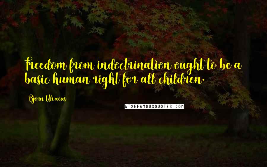 Bjorn Ulvaeus Quotes: Freedom from indoctrination ought to be a basic human right for all children.