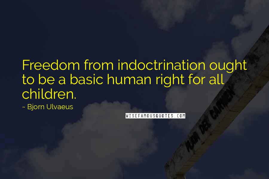 Bjorn Ulvaeus Quotes: Freedom from indoctrination ought to be a basic human right for all children.