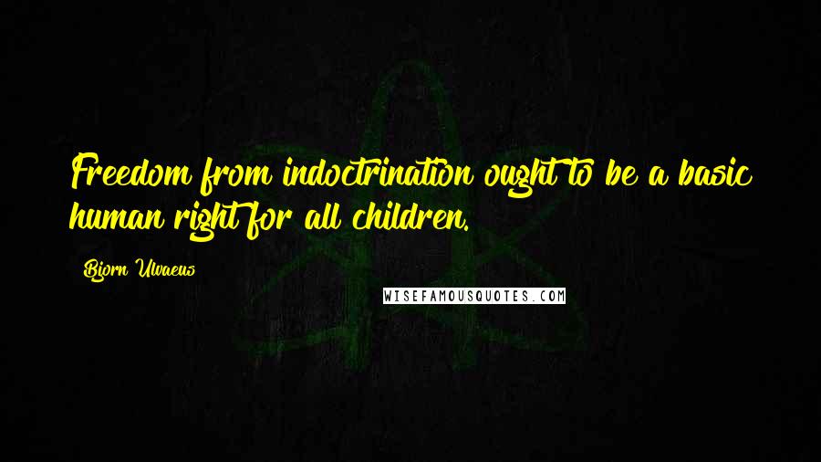 Bjorn Ulvaeus Quotes: Freedom from indoctrination ought to be a basic human right for all children.