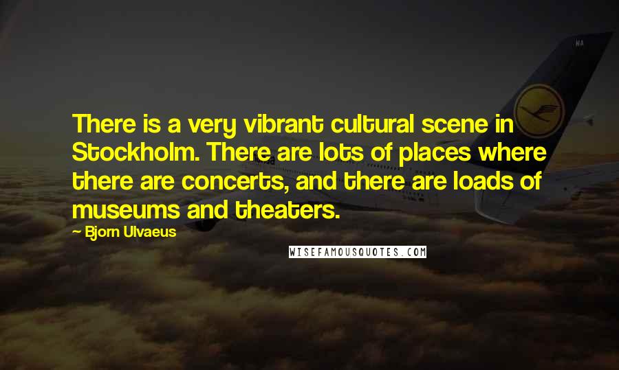 Bjorn Ulvaeus Quotes: There is a very vibrant cultural scene in Stockholm. There are lots of places where there are concerts, and there are loads of museums and theaters.