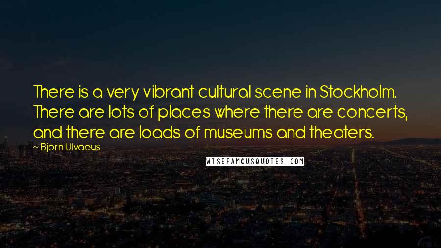 Bjorn Ulvaeus Quotes: There is a very vibrant cultural scene in Stockholm. There are lots of places where there are concerts, and there are loads of museums and theaters.