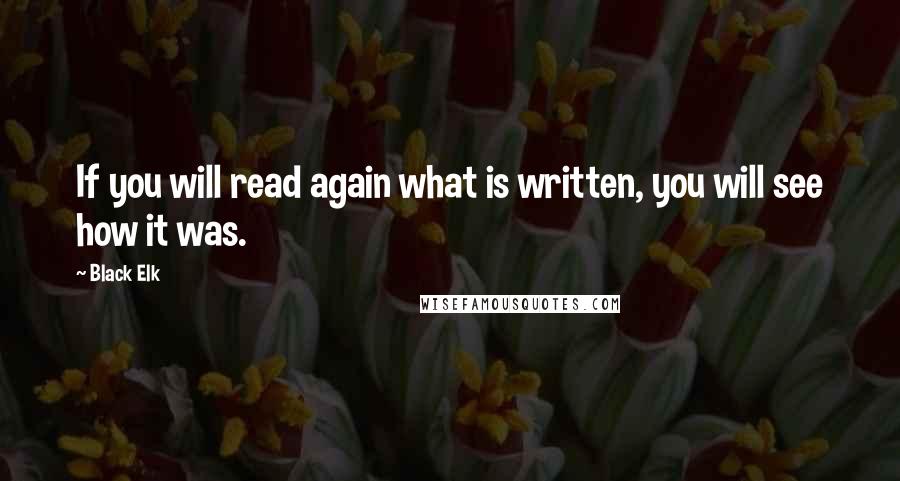 Black Elk Quotes: If you will read again what is written, you will see how it was.