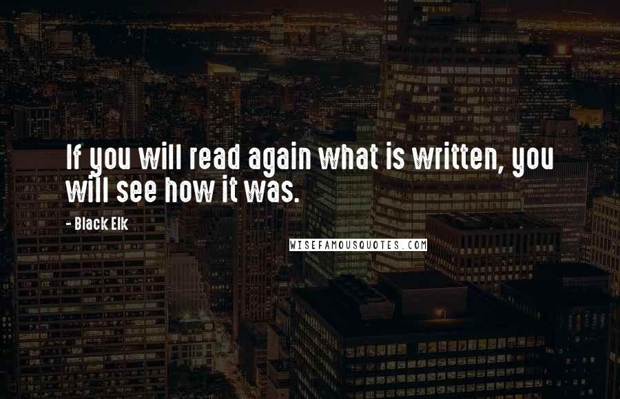 Black Elk Quotes: If you will read again what is written, you will see how it was.