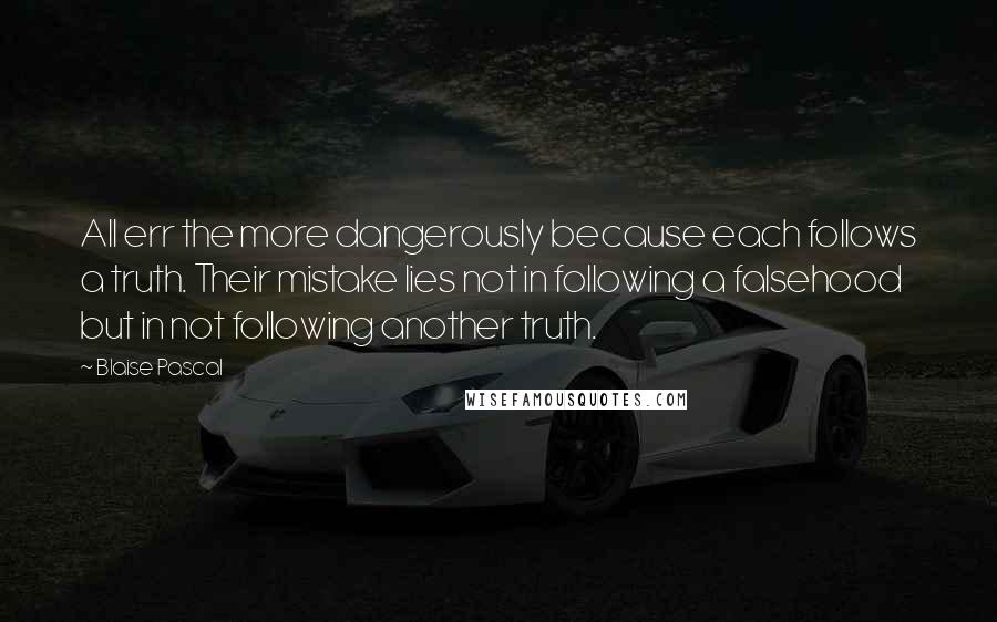 Blaise Pascal Quotes: All err the more dangerously because each follows a truth. Their mistake lies not in following a falsehood but in not following another truth.