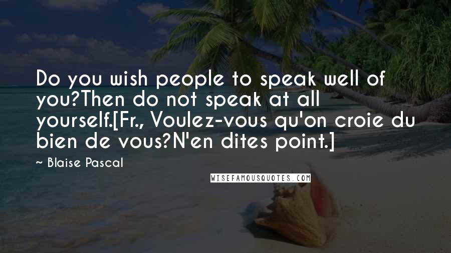 Blaise Pascal Quotes: Do you wish people to speak well of you?Then do not speak at all yourself.[Fr., Voulez-vous qu'on croie du bien de vous?N'en dites point.]