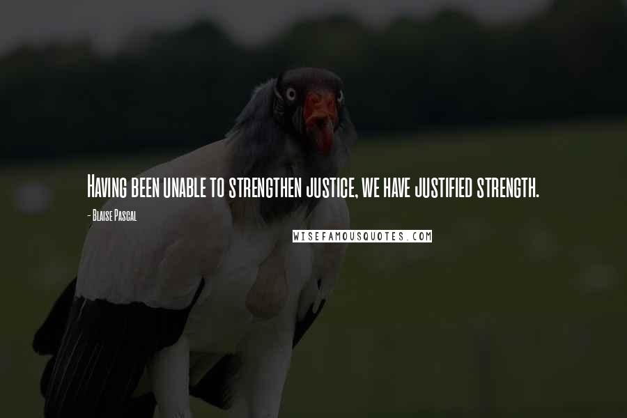 Blaise Pascal Quotes: Having been unable to strengthen justice, we have justified strength.