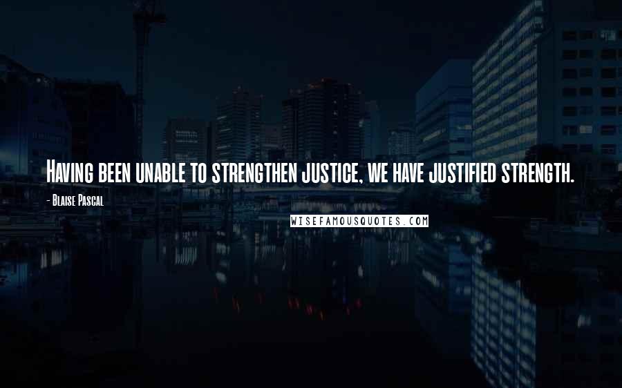 Blaise Pascal Quotes: Having been unable to strengthen justice, we have justified strength.