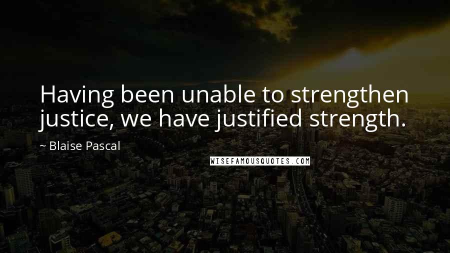 Blaise Pascal Quotes: Having been unable to strengthen justice, we have justified strength.